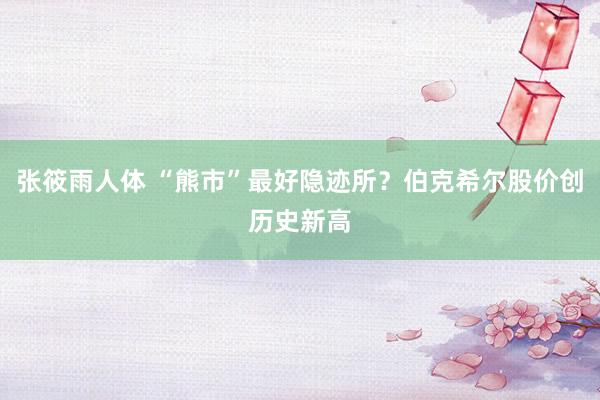 张筱雨人体 “熊市”最好隐迹所？伯克希尔股价创历史新高