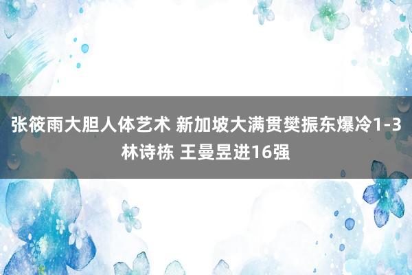 张筱雨大胆人体艺术 新加坡大满贯樊振东爆冷1-3林诗栋 王曼昱进16强