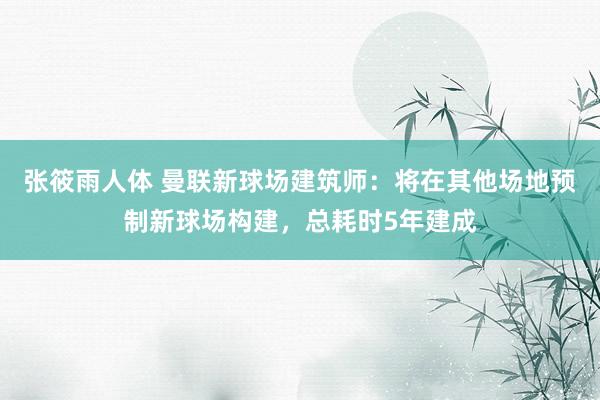 张筱雨人体 曼联新球场建筑师：将在其他场地预制新球场构建，总耗时5年建成