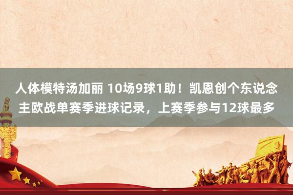 人体模特汤加丽 10场9球1助！凯恩创个东说念主欧战单赛季进球记录，上赛季参与12球最多