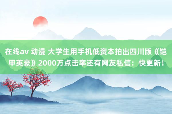 在线av 动漫 大学生用手机低资本拍出四川版《铠甲英豪》2000万点击率还有网友私信：快更新！
