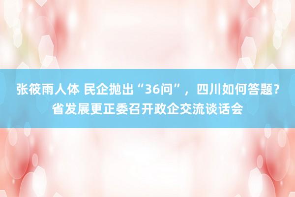 张筱雨人体 民企抛出“36问”，四川如何答题？省发展更正委召开政企交流谈话会