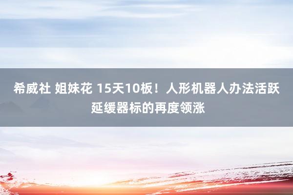 希威社 姐妹花 15天10板！人形机器人办法活跃 延缓器标的再度领涨