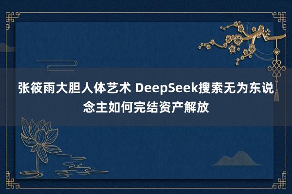 张筱雨大胆人体艺术 DeepSeek搜索无为东说念主如何完结资产解放