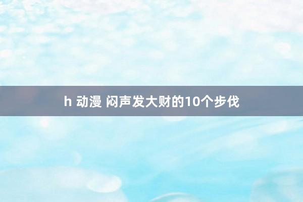 h 动漫 闷声发大财的10个步伐