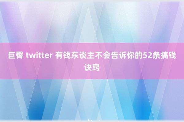 巨臀 twitter 有钱东谈主不会告诉你的52条搞钱诀窍