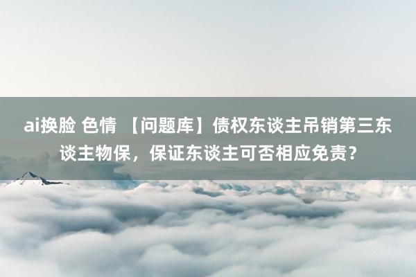 ai换脸 色情 【问题库】债权东谈主吊销第三东谈主物保，保证东谈主可否相应免责？