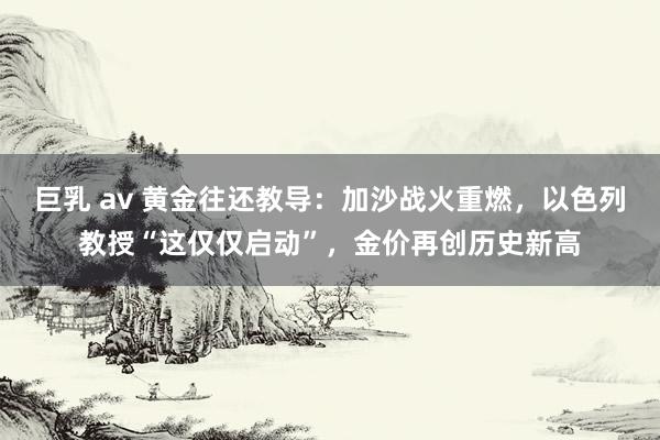 巨乳 av 黄金往还教导：加沙战火重燃，以色列教授“这仅仅启动”，金价再创历史新高
