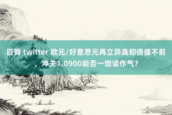 巨臀 twitter 欧元/好意思元再立异高却徬徨不前，冲关1.0900能否一饱读作气？