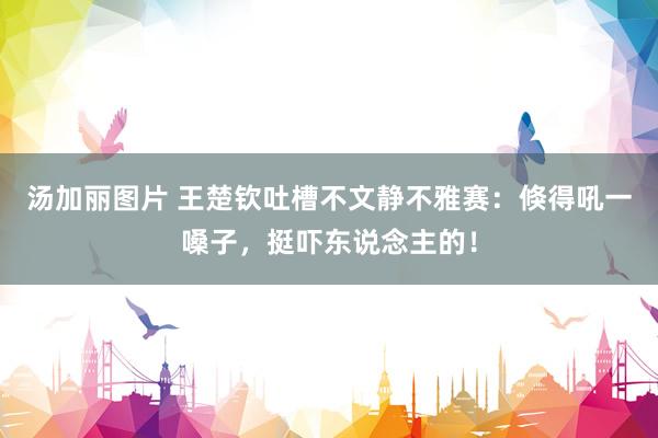 汤加丽图片 王楚钦吐槽不文静不雅赛：倏得吼一嗓子，挺吓东说念主的！
