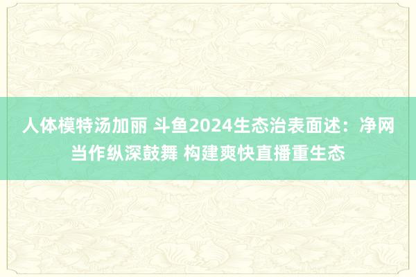 人体模特汤加丽 斗鱼2024生态治表面述：净网当作纵深鼓舞 构建爽快直播重生态