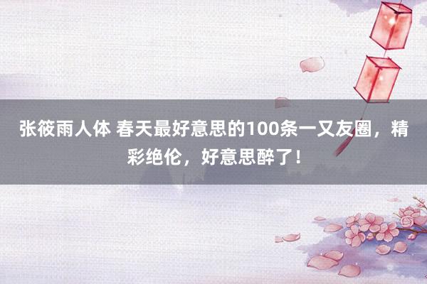 张筱雨人体 春天最好意思的100条一又友圈，精彩绝伦，好意思醉了！