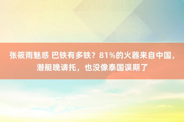 张筱雨魅惑 巴铁有多铁？81%的火器来自中国，潜艇晚请托，也没像泰国误期了