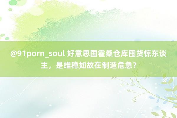 @91porn_soul 好意思国霍桑仓库囤货惊东谈主，是维稳如故在制造危急？