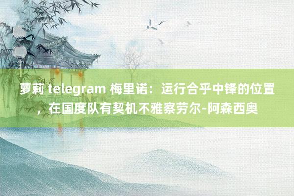 萝莉 telegram 梅里诺：运行合乎中锋的位置，在国度队有契机不雅察劳尔-阿森西奥