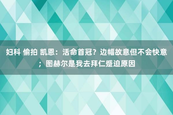 妇科 偷拍 凯恩：活命首冠？边幅故意但不会快意；图赫尔是我去拜仁蹙迫原因