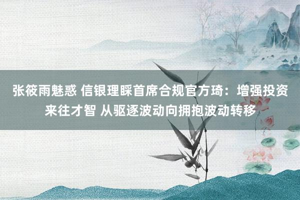 张筱雨魅惑 信银理睬首席合规官方琦：增强投资来往才智 从驱逐波动向拥抱波动转移