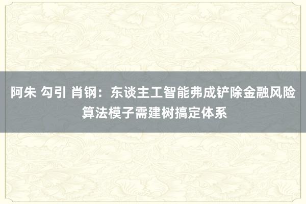阿朱 勾引 肖钢：东谈主工智能弗成铲除金融风险 算法模子需建树搞定体系