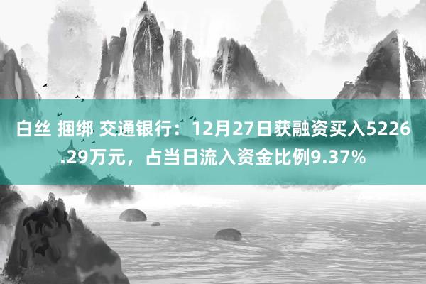 白丝 捆绑 交通银行：12月27日获融资买入5226.29万元，占当日流入资金比例9.37%