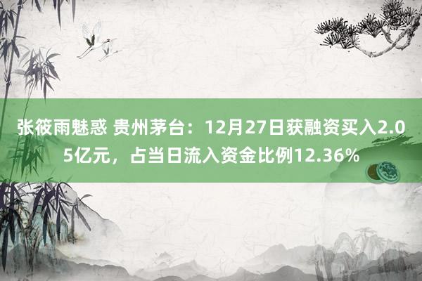 张筱雨魅惑 贵州茅台：12月27日获融资买入2.05亿元，占当日流入资金比例12.36%