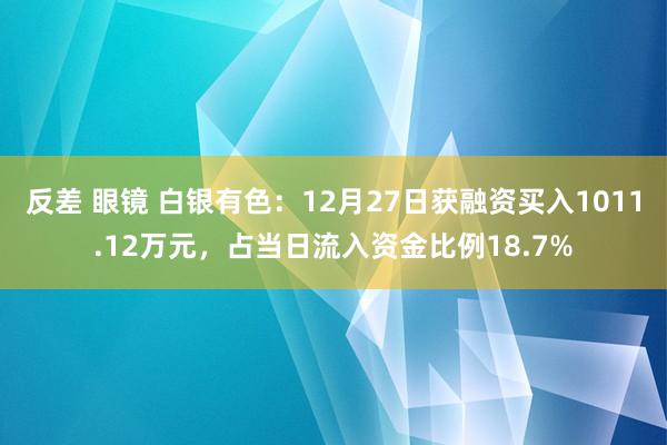 反差 眼镜 白银有色：12月27日获融资买入1011.12万元，占当日流入资金比例18.7%