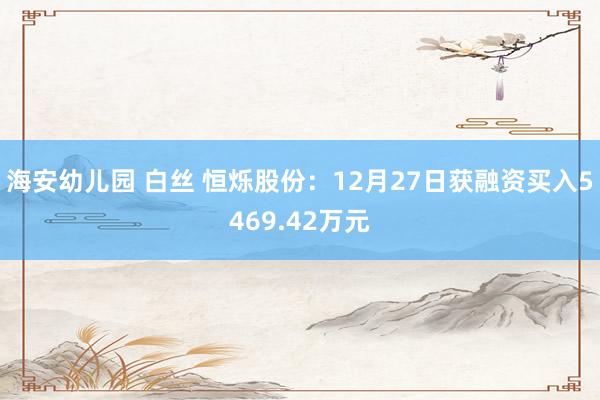 海安幼儿园 白丝 恒烁股份：12月27日获融资买入5469.42万元