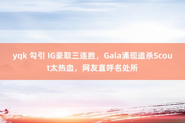 yqk 勾引 IG豪取三连胜，Gala涌现追杀Scout太热血，网友直呼名处所