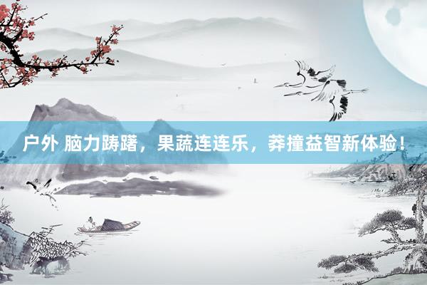 户外 脑力踌躇，果蔬连连乐，莽撞益智新体验！
