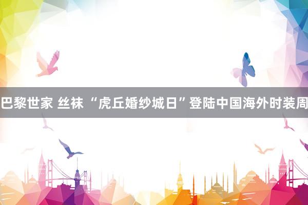 巴黎世家 丝袜 “虎丘婚纱城日”登陆中国海外时装周
