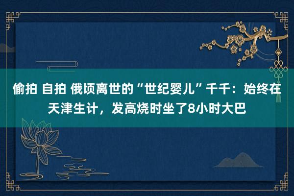 偷拍 自拍 俄顷离世的“世纪婴儿”千千：始终在天津生计，发高烧时坐了8小时大巴