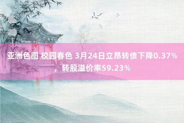 亚洲色图 校园春色 3月24日立昂转债下降0.37%，转股溢价率59.23%