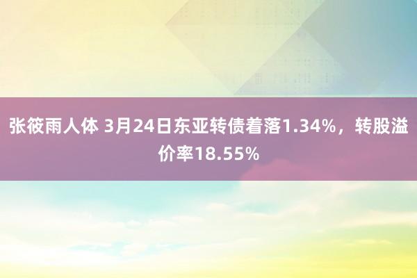 张筱雨人体 3月24日东亚转债着落1.34%，转股溢价率18.55%