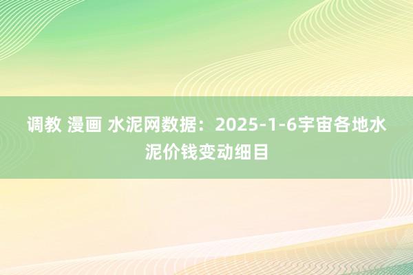 调教 漫画 水泥网数据：2025-1-6宇宙各地水泥价钱变动细目