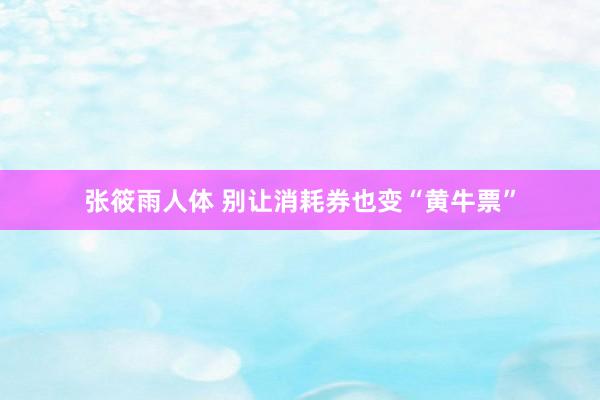 张筱雨人体 别让消耗券也变“黄牛票”
