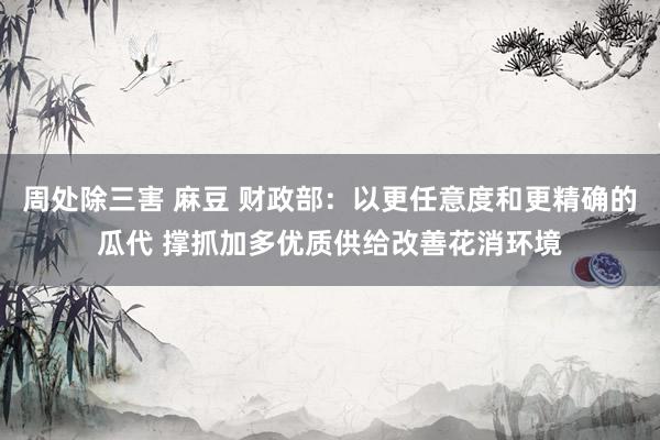 周处除三害 麻豆 财政部：以更任意度和更精确的瓜代 撑抓加多优质供给改善花消环境