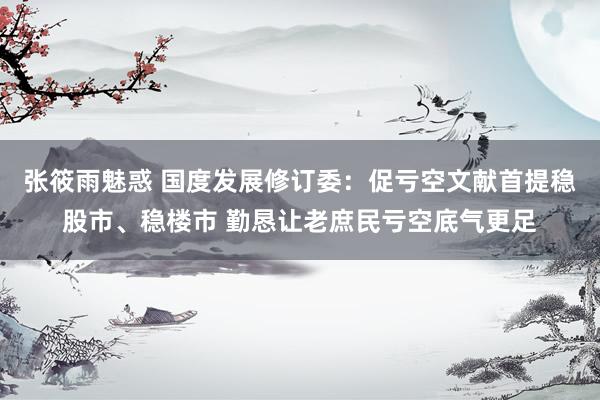 张筱雨魅惑 国度发展修订委：促亏空文献首提稳股市、稳楼市 勤恳让老庶民亏空底气更足