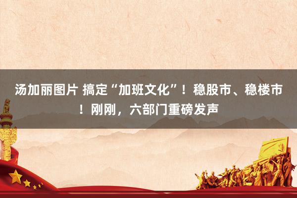 汤加丽图片 搞定“加班文化”！稳股市、稳楼市！刚刚，六部门重磅发声