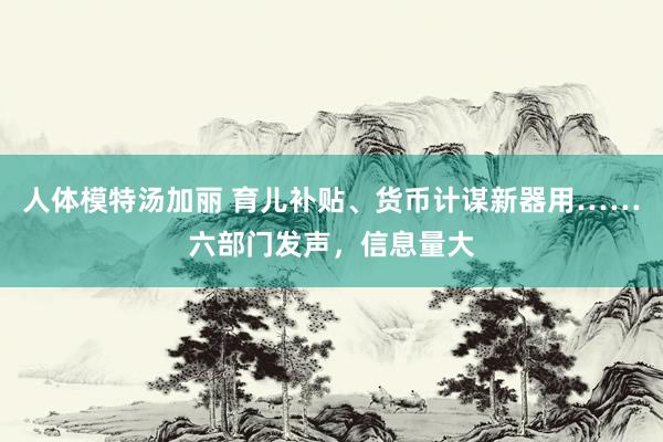 人体模特汤加丽 育儿补贴、货币计谋新器用……六部门发声，信息量大