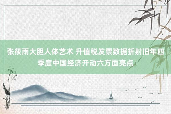 张筱雨大胆人体艺术 升值税发票数据折射旧年四季度中国经济开动六方面亮点
