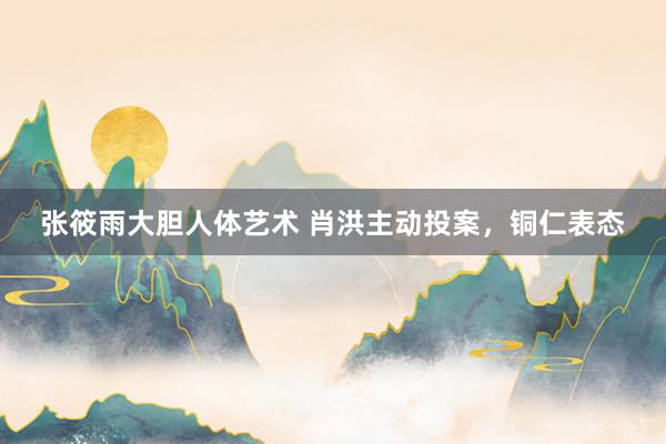 张筱雨大胆人体艺术 肖洪主动投案，铜仁表态