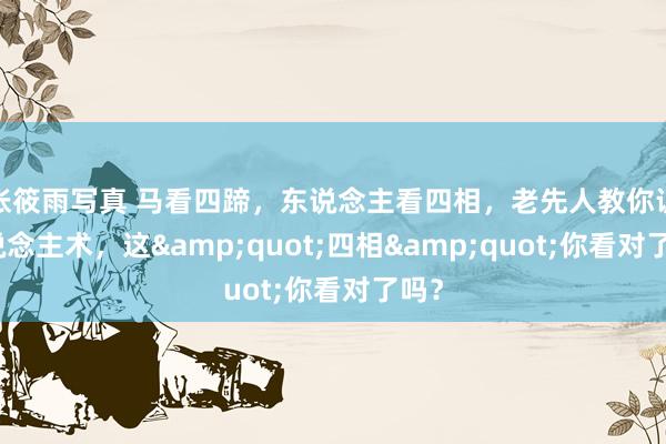 张筱雨写真 马看四蹄，东说念主看四相，老先人教你识东说念主术，这&quot;四相&quot;你看对了吗？