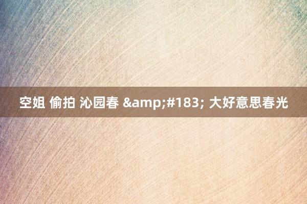 空姐 偷拍 沁园春 &#183; 大好意思春光
