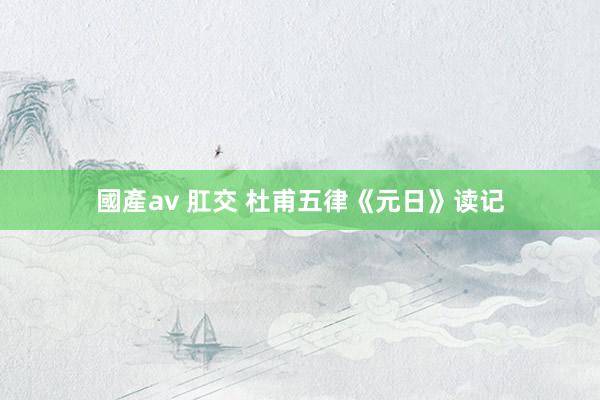 國產av 肛交 杜甫五律《元日》读记