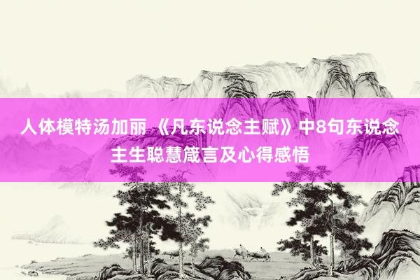 人体模特汤加丽 《凡东说念主赋》中8句东说念主生聪慧箴言及心得感悟