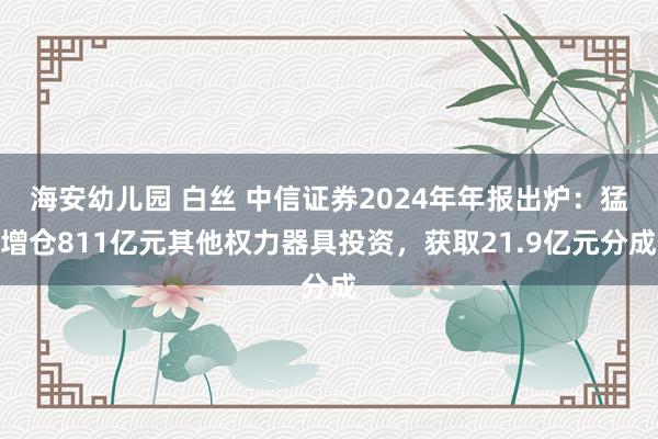 海安幼儿园 白丝 中信证券2024年年报出炉：猛增仓811亿元其他权力器具投资，获取21.9亿元分成