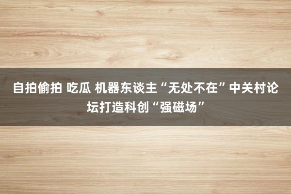 自拍偷拍 吃瓜 机器东谈主“无处不在”中关村论坛打造科创“强磁场”