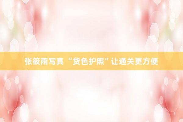 张筱雨写真 “货色护照”让通关更方便