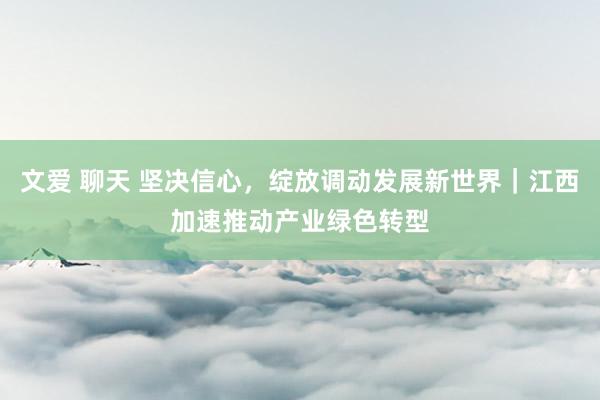 文爱 聊天 坚决信心，绽放调动发展新世界｜江西加速推动产业绿色转型
