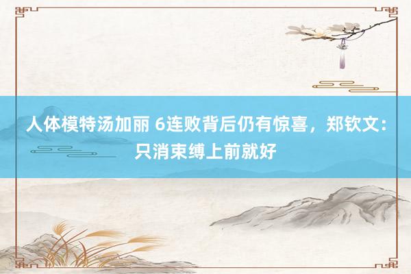 人体模特汤加丽 6连败背后仍有惊喜，郑钦文：只消束缚上前就好