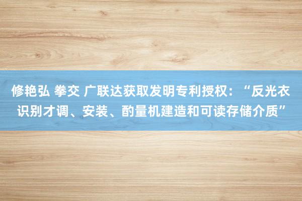修艳弘 拳交 广联达获取发明专利授权：“反光衣识别才调、安装、酌量机建造和可读存储介质”